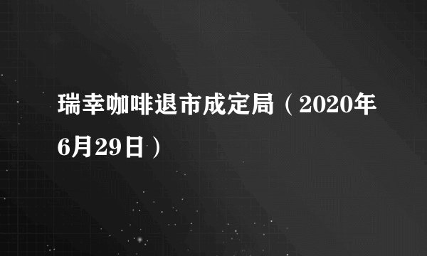 瑞幸咖啡退市成定局（2020年6月29日）