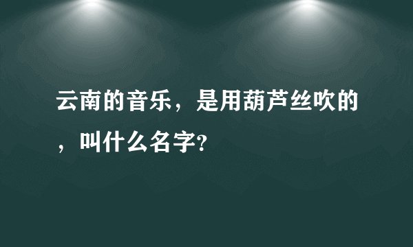 云南的音乐，是用葫芦丝吹的，叫什么名字？