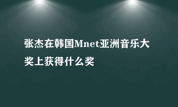 张杰在韩国Mnet亚洲音乐大奖上获得什么奖