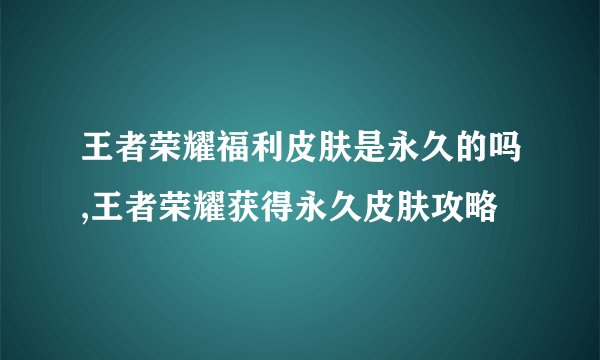 王者荣耀福利皮肤是永久的吗,王者荣耀获得永久皮肤攻略