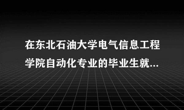在东北石油大学电气信息工程学院自动化专业的毕业生就业情况？能进中海油吗？