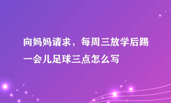 向妈妈请求，每周三放学后踢一会儿足球三点怎么写