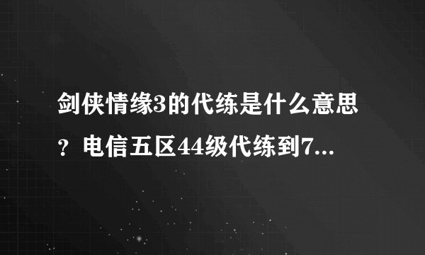 剑侠情缘3的代练是什么意思？电信五区44级代练到70大概要多少RMB.