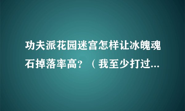 功夫派花园迷宫怎样让冰魄魂石掉落率高？（我至少打过上500次，可是连影子都没见到）