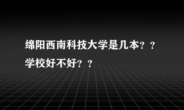 绵阳西南科技大学是几本？？学校好不好？？