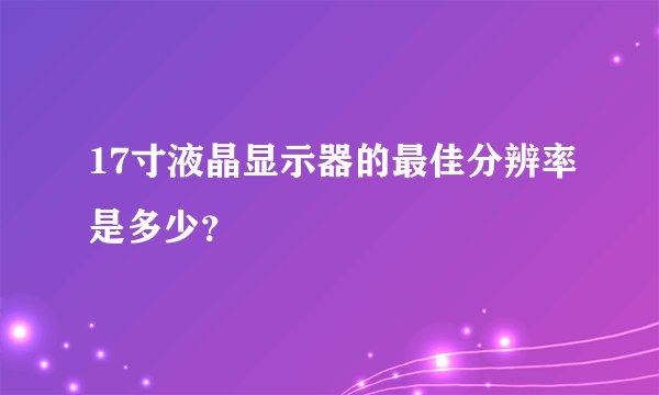17寸液晶显示器的最佳分辨率是多少？