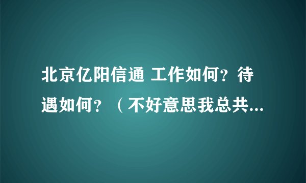 北京亿阳信通 工作如何？待遇如何？（不好意思我总共只有10分）