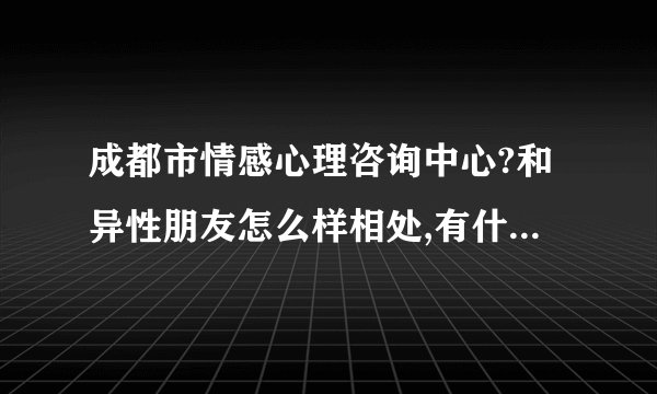 成都市情感心理咨询中心?和异性朋友怎么样相处,有什么方法?成都情感心理咨询工作室