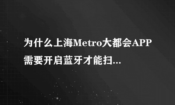 为什么上海Metro大都会APP需要开启蓝牙才能扫二维码进站？