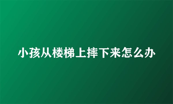 小孩从楼梯上摔下来怎么办