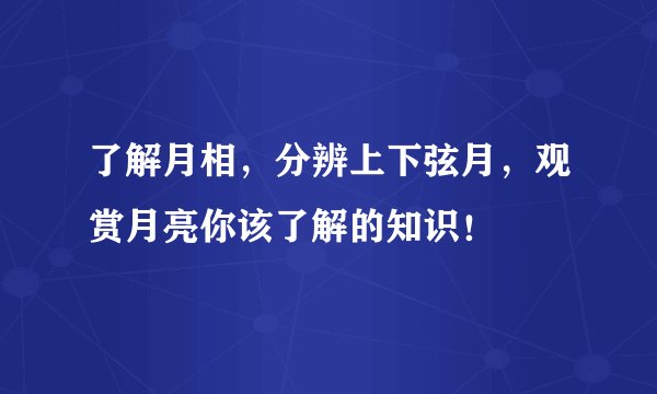 了解月相，分辨上下弦月，观赏月亮你该了解的知识！