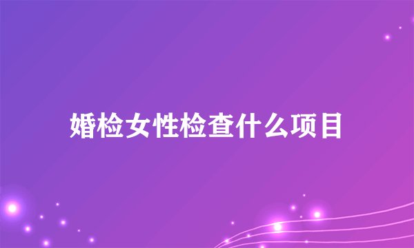 婚检女性检查什么项目