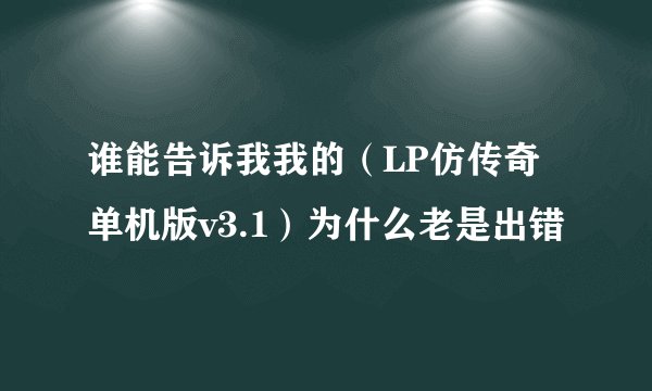 谁能告诉我我的（LP仿传奇单机版v3.1）为什么老是出错