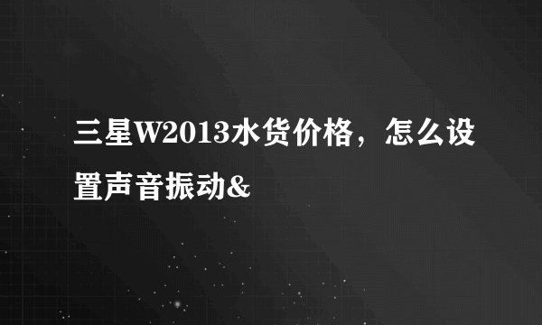 三星W2013水货价格，怎么设置声音振动&