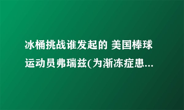 冰桶挑战谁发起的 美国棒球运动员弗瑞兹(为渐冻症患者募捐)