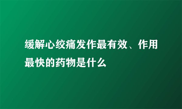 缓解心绞痛发作最有效、作用最快的药物是什么