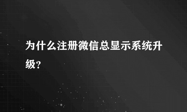 为什么注册微信总显示系统升级？