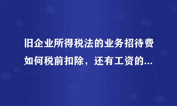 旧企业所得税法的业务招待费如何税前扣除，还有工资的计税标准是多少呢，急需，谢谢