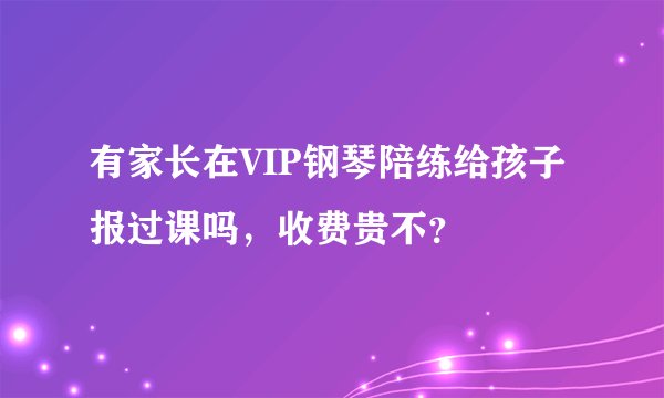 有家长在VIP钢琴陪练给孩子报过课吗，收费贵不？