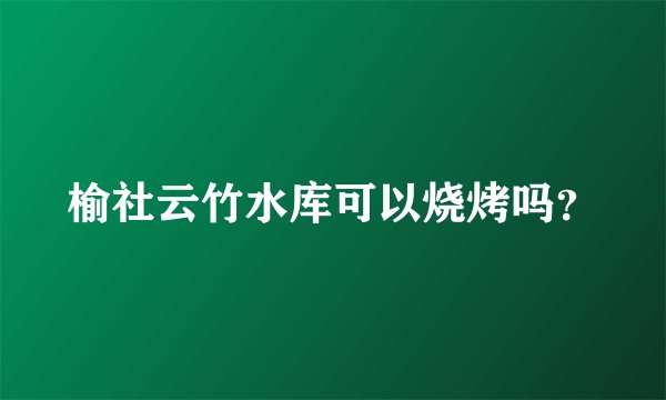 榆社云竹水库可以烧烤吗？