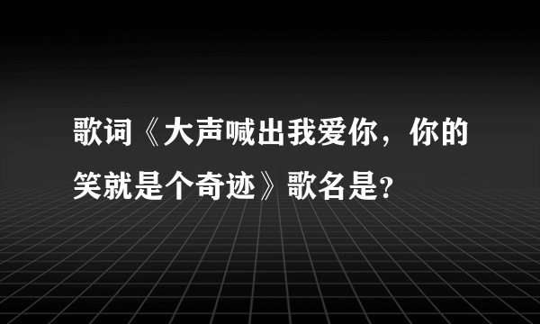 歌词《大声喊出我爱你，你的笑就是个奇迹》歌名是？