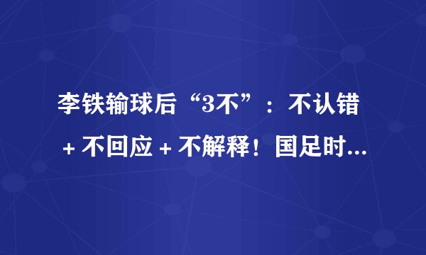 李铁输球后“3不”：不认错＋不回应＋不解释！国足时隔48天终回国