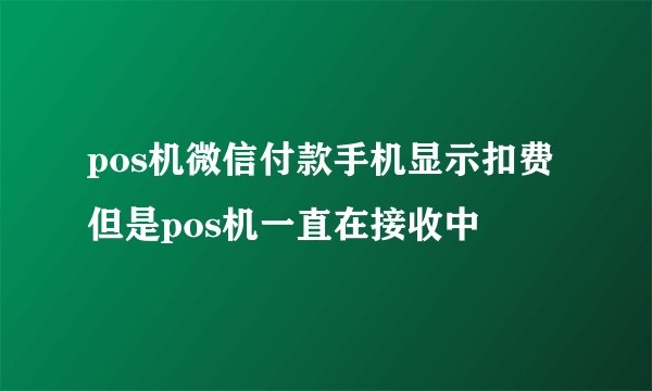 pos机微信付款手机显示扣费但是pos机一直在接收中