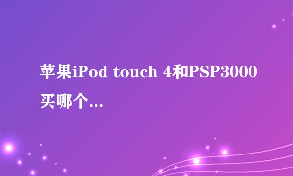 苹果iPod touch 4和PSP3000买哪个划算，正在用的或者用过的进来！