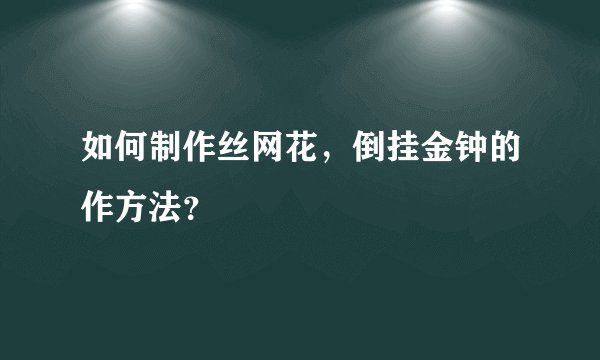 如何制作丝网花，倒挂金钟的作方法？