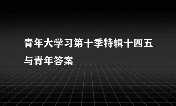 青年大学习第十季特辑十四五与青年答案