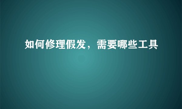 如何修理假发，需要哪些工具