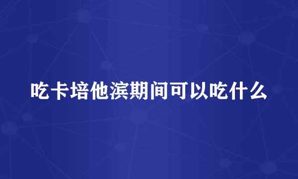 吃卡培他滨期间可以吃什么