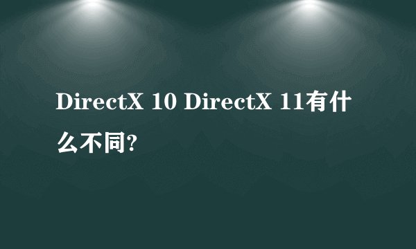 DirectX 10 DirectX 11有什么不同?