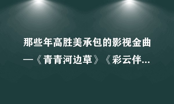 那些年高胜美承包的影视金曲—《青青河边草》《彩云伴海鸥》《千年等一回》......