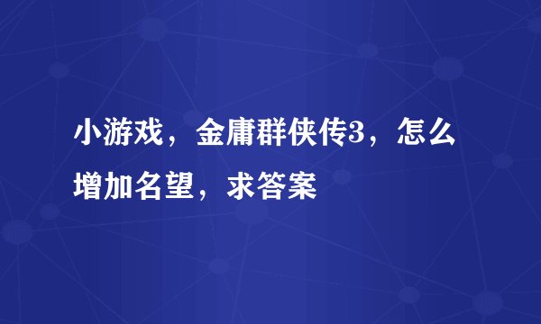 小游戏，金庸群侠传3，怎么增加名望，求答案