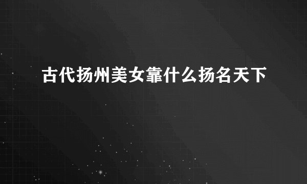 古代扬州美女靠什么扬名天下
