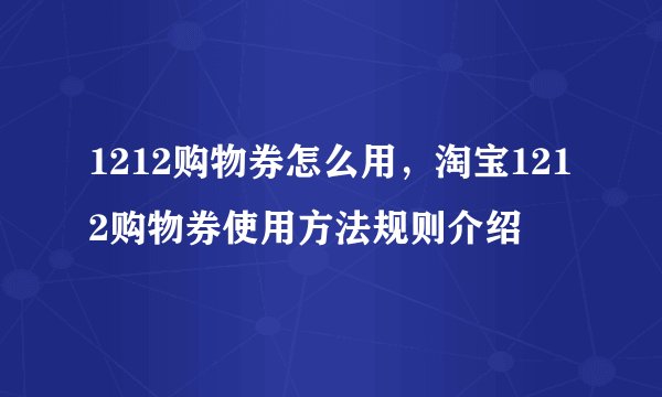 1212购物券怎么用，淘宝1212购物券使用方法规则介绍