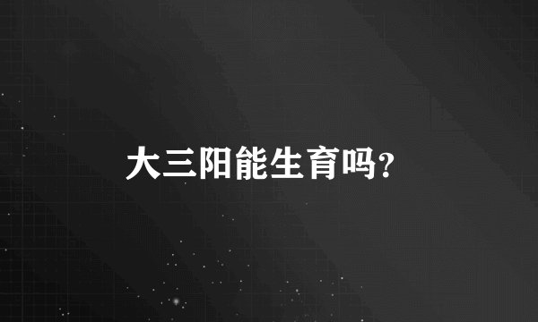 大三阳能生育吗？
