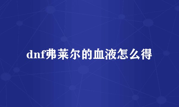 dnf弗莱尔的血液怎么得