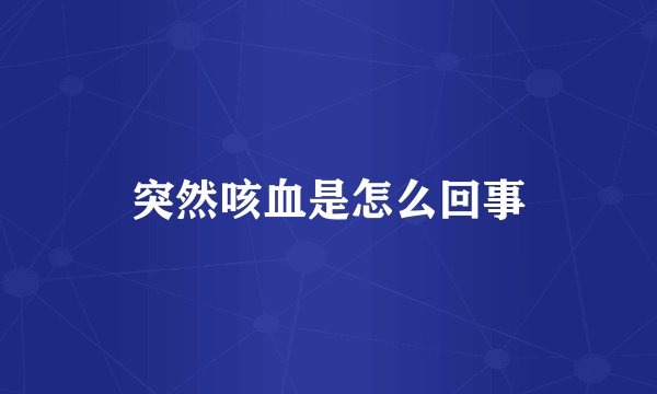 突然咳血是怎么回事