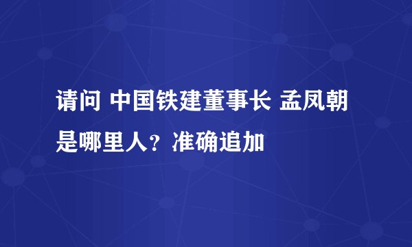 请问 中国铁建董事长 孟凤朝 是哪里人？准确追加