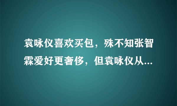 袁咏仪喜欢买包，殊不知张智霖爱好更奢侈，但袁咏仪从未说过半句