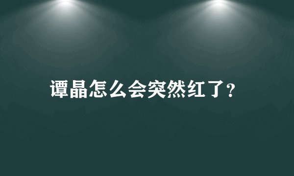 谭晶怎么会突然红了？