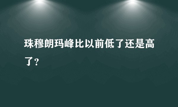 珠穆朗玛峰比以前低了还是高了？