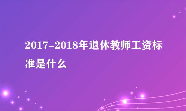 2017-2018年退休教师工资标准是什么