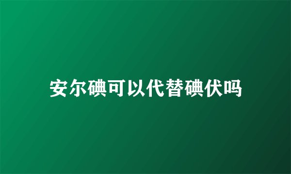 安尔碘可以代替碘伏吗