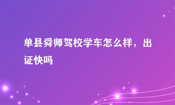 单县舜师驾校学车怎么样，出证快吗