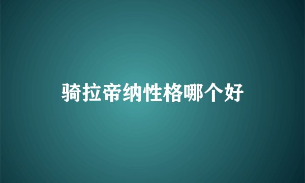 骑拉帝纳性格哪个好