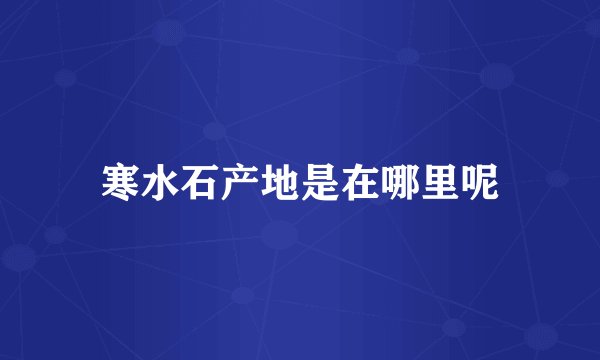 寒水石产地是在哪里呢