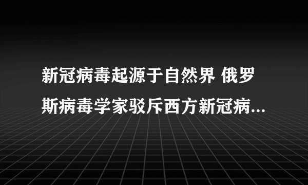 新冠病毒起源于自然界 俄罗斯病毒学家驳斥西方新冠病毒人造论